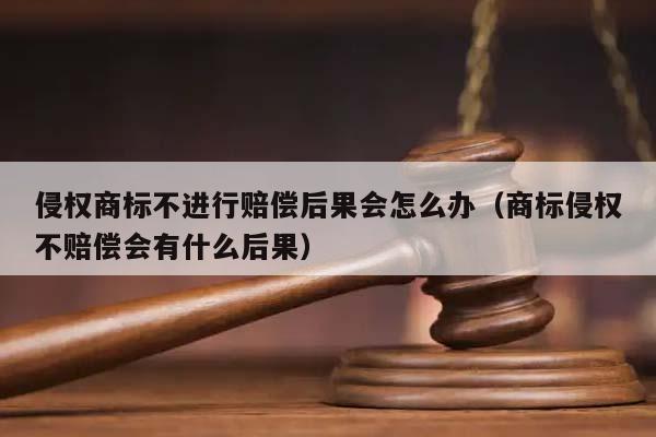 侵权商标不进行赔偿后果会怎么办（商标侵权不赔偿会有什么后果）