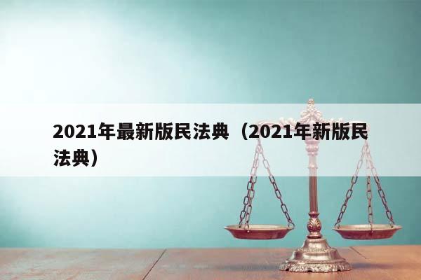 2021年最新版民法典（2021年新版民法典）
