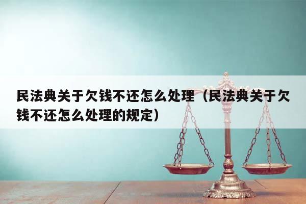 民法典关于欠钱不还怎么处理（民法典关于欠钱不还怎么处理的规定）