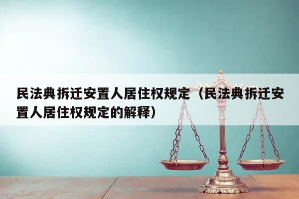 民法典拆迁安置人居住权规定（民法典拆迁安置人居住权规定的解释）