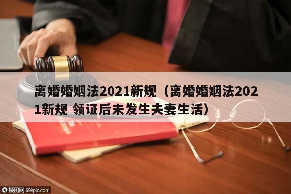 离婚婚姻法2021新规（离婚婚姻法2021新规 领证后未发生夫妻生活）