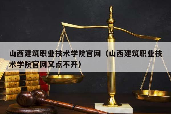 山西建筑职业技术学院官网（山西建筑职业技术学院官网又点不开）