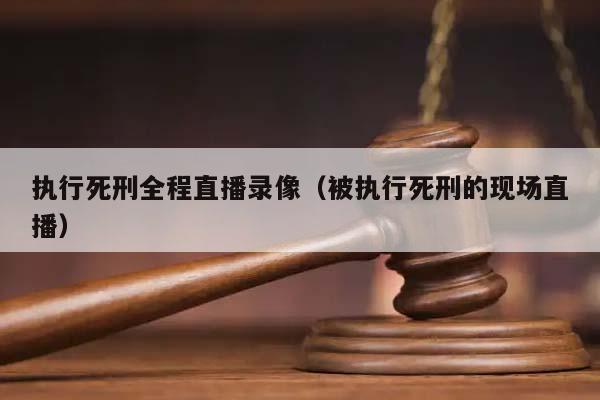 执行死刑全程直播录像（被执行死刑的现场直播）