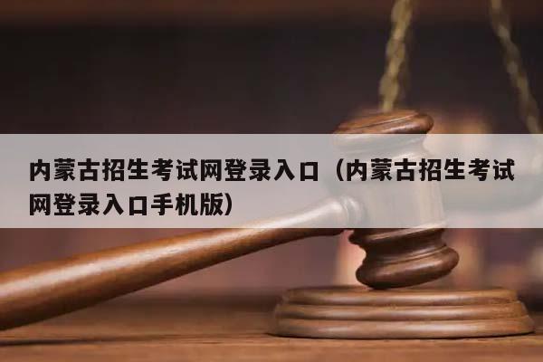 内蒙古招生考试网登录入口（内蒙古招生考试网登录入口手机版）