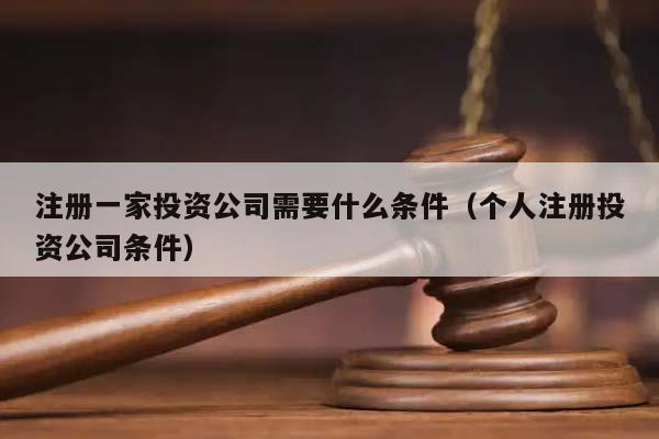 注册一家投资公司需要什么条件（个人注册投资公司条件）