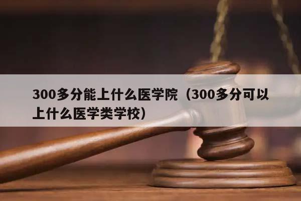 300多分能上什么医学院（300多分可以上什么医学类学校）