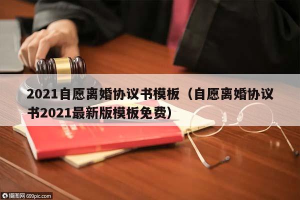 2021自愿离婚协议书模板（自愿离婚协议书2021最新版模板免费）