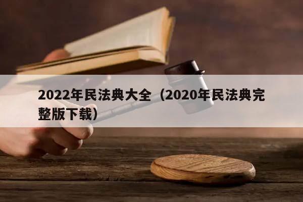 2022年民法典大全（2020年民法典完整版下载）