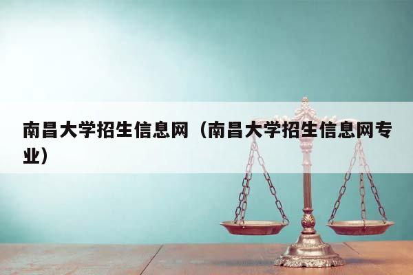 南昌大学招生信息网（南昌大学招生信息网专业）