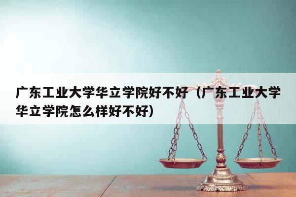 广东工业大学华立学院好不好（广东工业大学华立学院怎么样好不好）