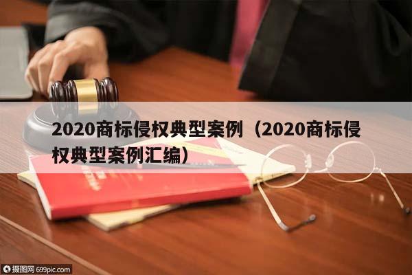 2020商标侵权典型案例（2020商标侵权典型案例汇编）