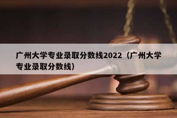 广州大学专业录取分数线2022（广州大学专业录取分数线）