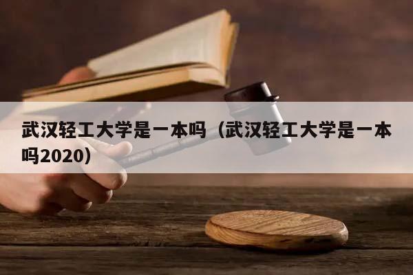 武汉轻工大学是一本吗（武汉轻工大学是一本吗2020）