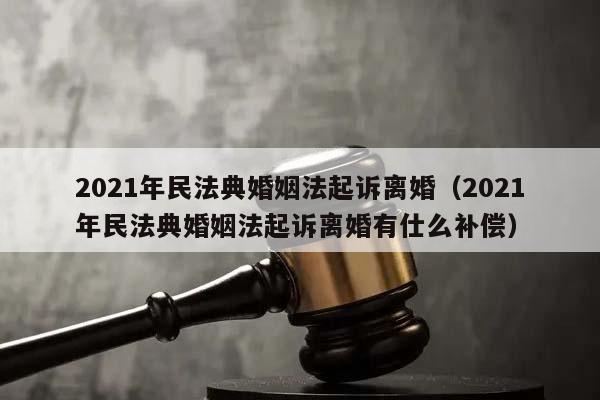 2021年民法典婚姻法起诉离婚（2021年民法典婚姻法起诉离婚有仕么补偿）
