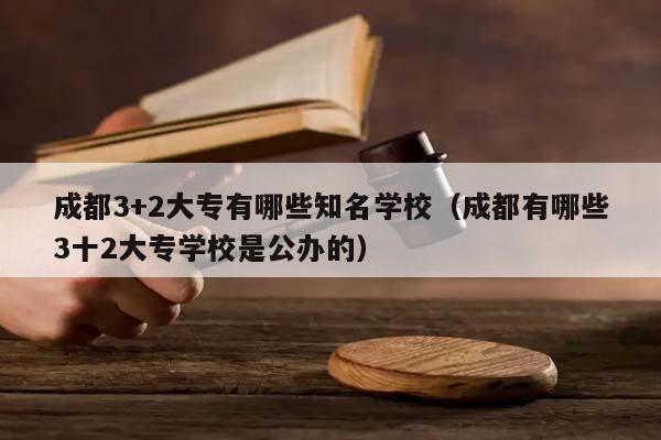 成都3+2大专有哪些知名学校（成都有哪些3十2大专学校是公办的）