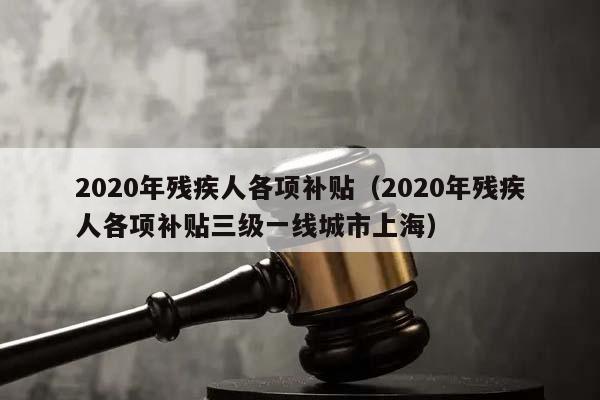 2020年残疾人各项补贴（2020年残疾人各项补贴三级一线城市上海）