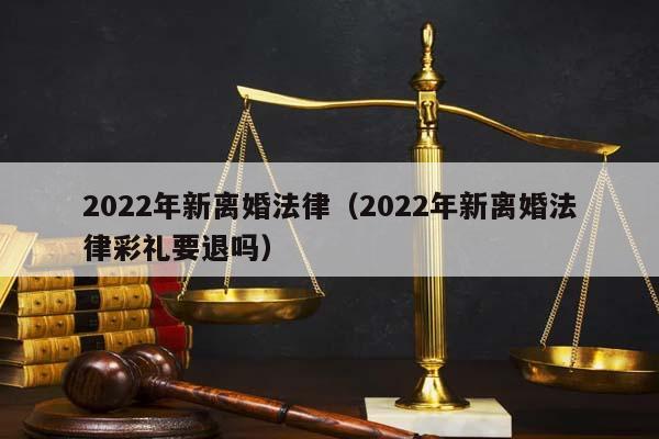 2022年新离婚法律（2022年新离婚法律彩礼要退吗）