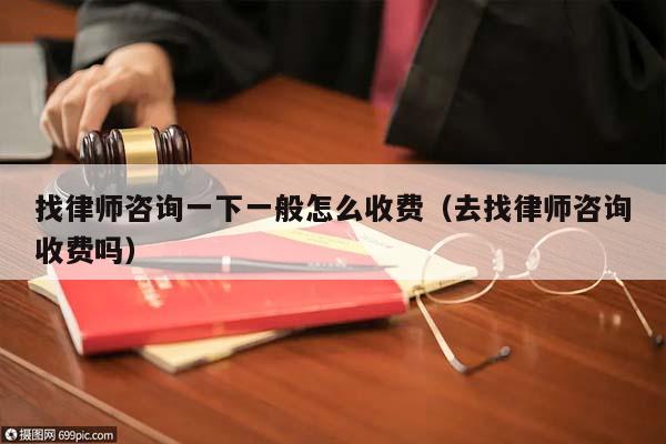 找律师咨询一下一般怎么收费（去找律师咨询收费吗）