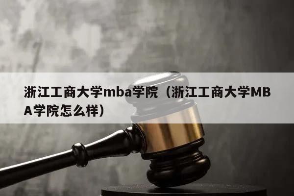 浙江工商大学mba学院（浙江工商大学MBA学院怎么样）