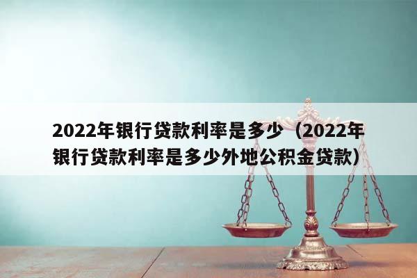 2022年银行贷款利率是多少（2022年银行贷款利率是多少外地公积金贷款）