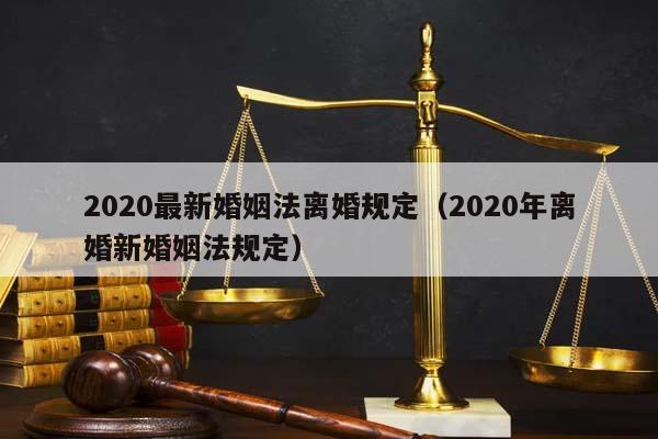 2020最新婚姻法离婚规定（2020年离婚新婚姻法规定）