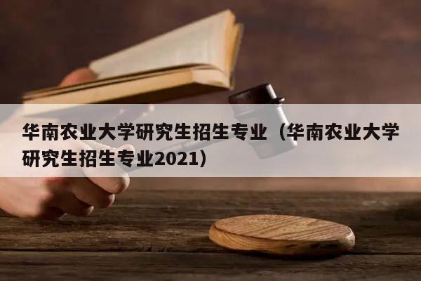 华南农业大学研究生招生专业（华南农业大学研究生招生专业2021）