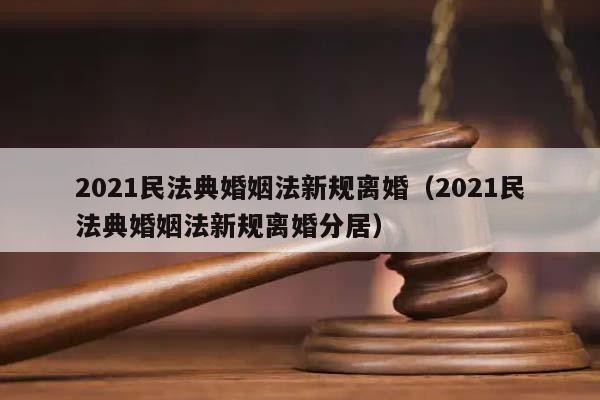 2021民法典婚姻法新规离婚（2021民法典婚姻法新规离婚分居）