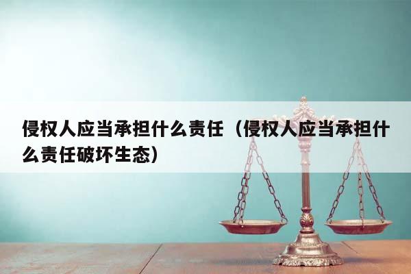 侵权人应当承担什么责任（侵权人应当承担什么责任破坏生态）