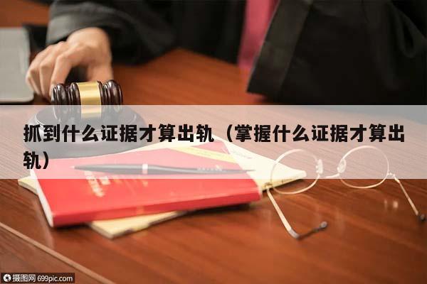 抓到什么证据才算出轨（掌握什么证据才算出轨）