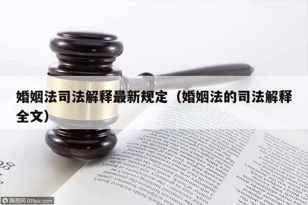 婚姻法司法解释最新规定（婚姻法的司法解释全文）