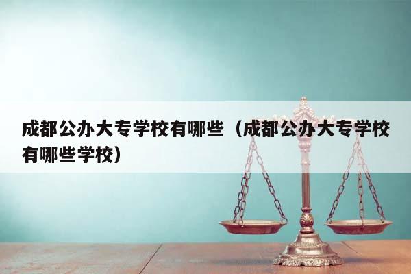 成都公办大专学校有哪些（成都公办大专学校有哪些学校）