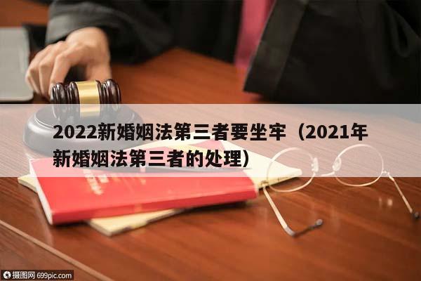 2022新婚姻法第三者要坐牢（2021年新婚姻法第三者的处理）