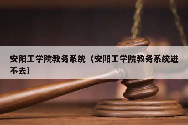 安阳工学院教务系统（安阳工学院教务系统进不去）