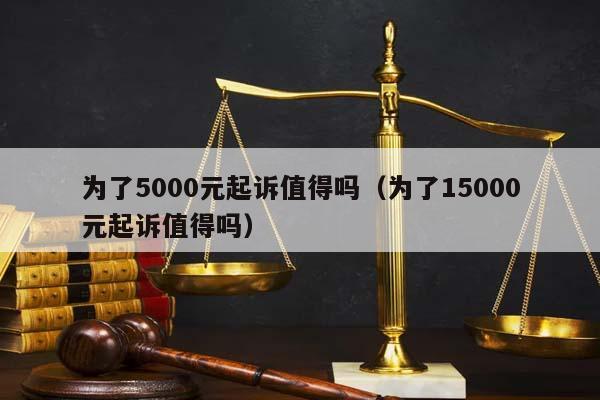 为了5000元起诉值得吗（为了15000元起诉值得吗）