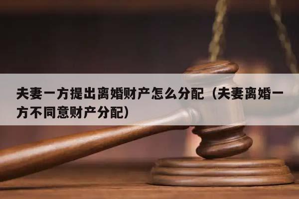 夫妻一方提出离婚财产怎么分配（夫妻离婚一方不同意财产分配）