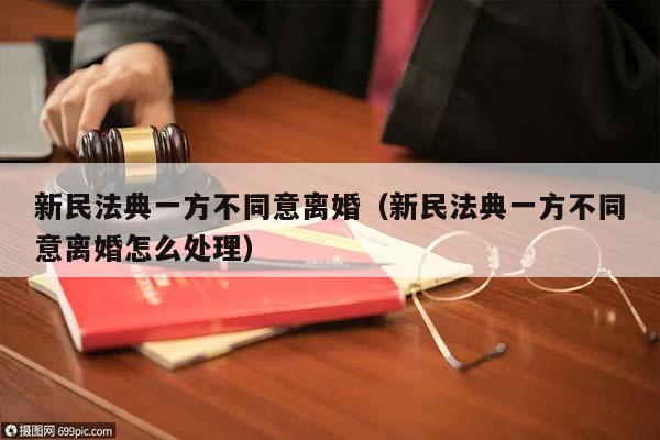 新民法典一方不同意离婚（新民法典一方不同意离婚怎么处理）