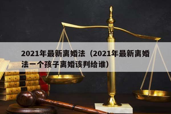 2021年最新离婚法（2021年最新离婚法一个孩子离婚该判给谁）
