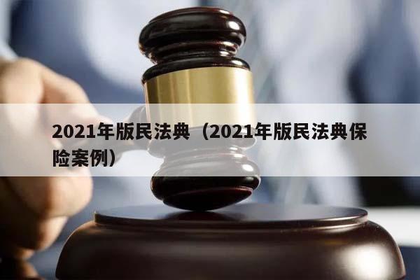 2021年版民法典（2021年版民法典保险案例）