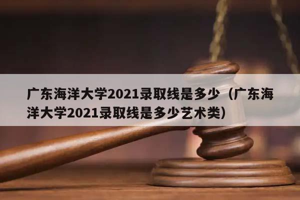 广东海洋大学2021录取线是多少（广东海洋大学2021录取线是多少艺术类）