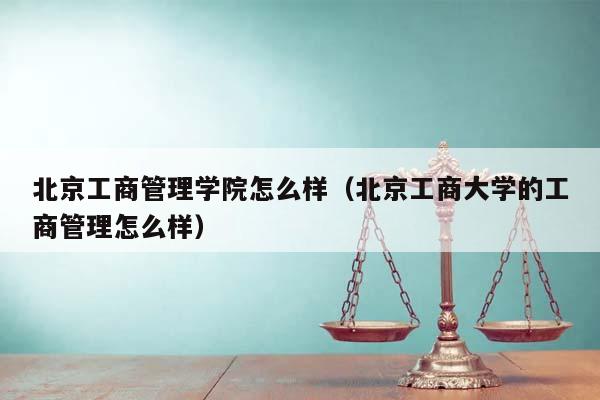 北京工商管理学院怎么样（北京工商大学的工商管理怎么样）