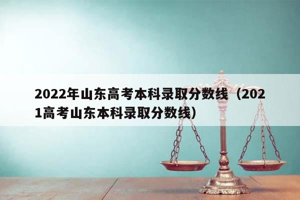 2022年山东高考本科录取分数线（2021高考山东本科录取分数线）