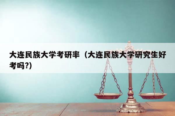 大连民族大学考研率（大连民族大学研究生好考吗?）