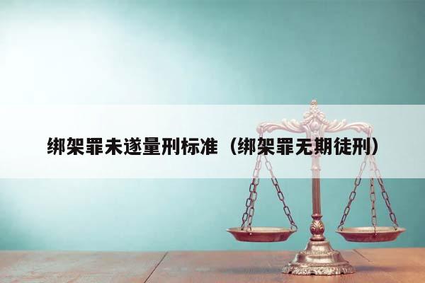 绑架罪未遂量刑标准（绑架罪无期徒刑）