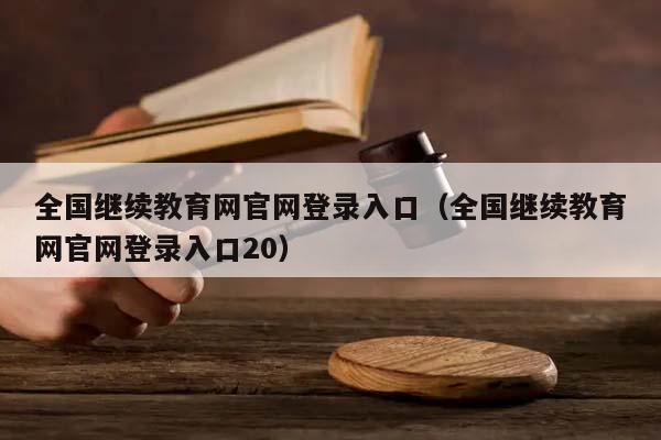 全国继续教育网官网登录入口（全国继续教育网官网登录入口20）