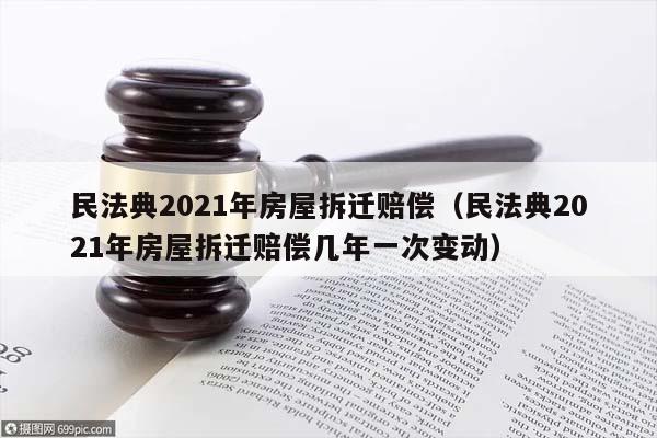 民法典2021年房屋拆迁赔偿（民法典2021年房屋拆迁赔偿几年一次变动）