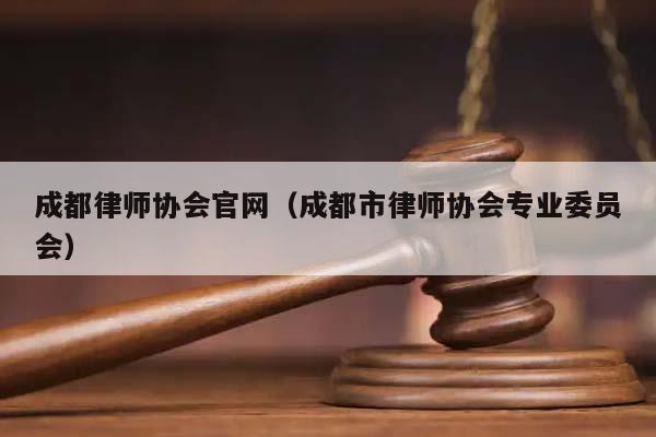 成都律师协会官网（成都市律师协会专业委员会）