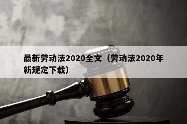 最新劳动法2020全文（劳动法2020年新规定下载）