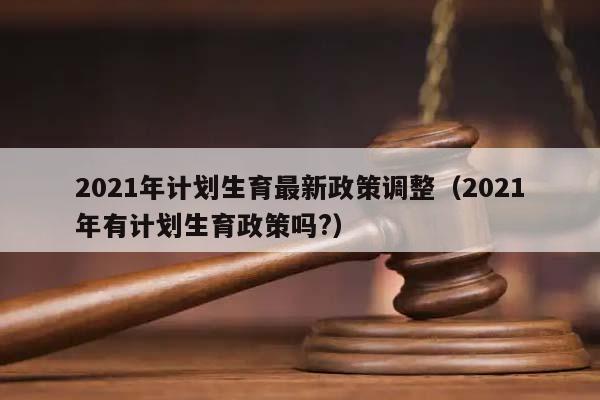 2021年计划生育最新政策调整（2021年有计划生育政策吗?）