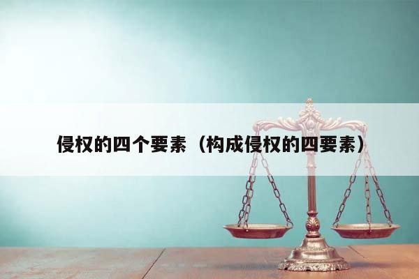 侵权的四个要素（构成侵权的四要素）
