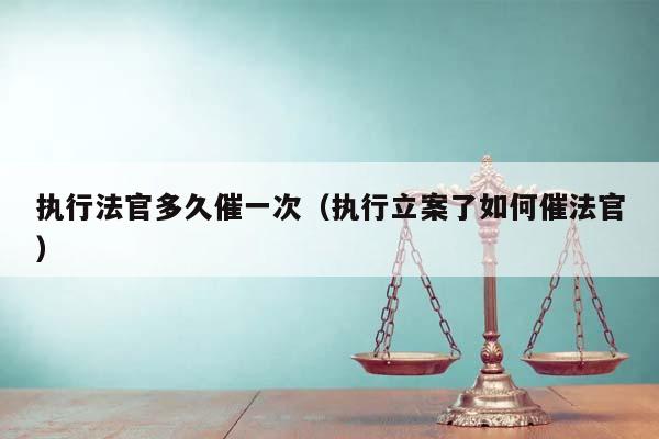 执行法官多久催一次（执行立案了如何催法官）